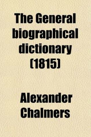 Cover of The General Biographical Dictionary (Volume 22); Containing an Historical and Critical Account of the Lives and Writings of the Most Eminent Persons in Every Nation Particularly the British and Irish from the Earliest Accounts to the Present Time