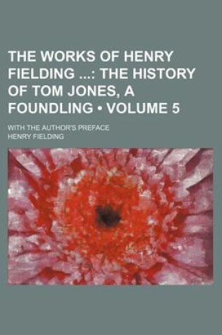 Cover of The Works of Henry Fielding (Volume 5); The History of Tom Jones, a Foundling. with the Author's Preface