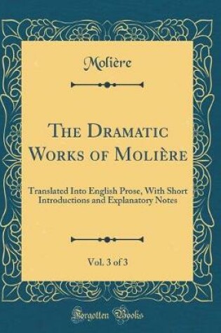 Cover of The Dramatic Works of Molière, Vol. 3 of 3: The Imaginary Invalid; The Countess of Escarbagnas; The Impostures of Scapin (Classic Reprint)