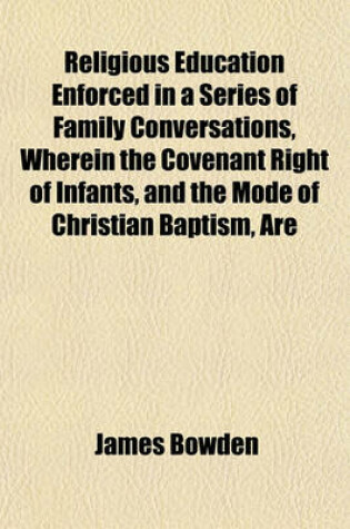 Cover of Religious Education Enforced in a Series of Family Conversations, Wherein the Covenant Right of Infants, and the Mode of Christian Baptism, Are