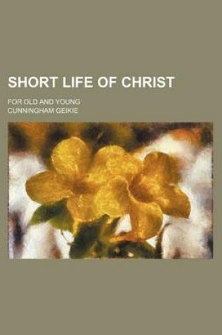 Cover of Short Life of Christ; For Old and Young