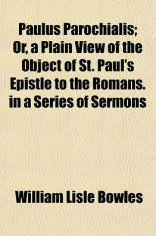 Cover of Paulus Parochialis; Or, a Plain View of the Object of St. Paul's Epistle to the Romans in a Series of Sermons. in a Series of Sermons