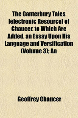 Cover of The Canterbury Tales [Electronic Resource] of Chaucer. to Which Are Added, an Essay Upon His Language and Versification (Volume 3); An