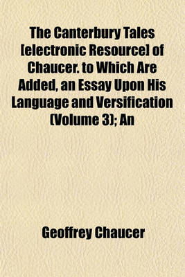 Book cover for The Canterbury Tales [Electronic Resource] of Chaucer. to Which Are Added, an Essay Upon His Language and Versification (Volume 3); An