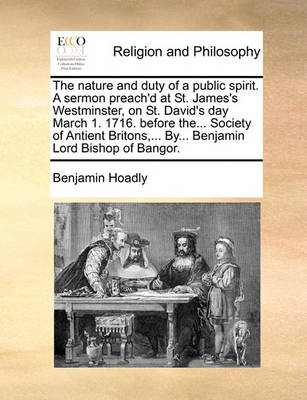 Book cover for The nature and duty of a public spirit. A sermon preach'd at St. James's Westminster, on St. David's day March 1. 1716. before the... Society of Antient Britons, ... By... Benjamin Lord Bishop of Bangor.