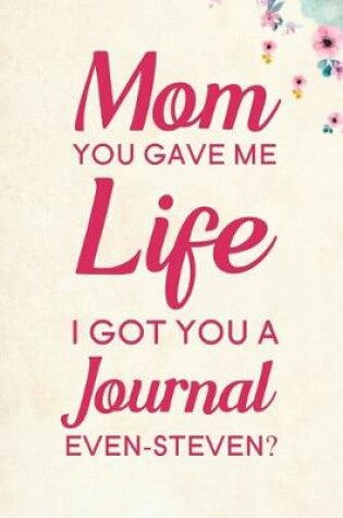 Cover of Mom You Gave Me Life I Got You A Journal Even-Steven