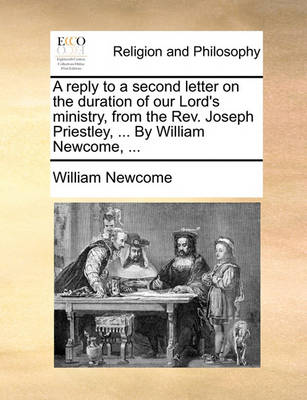 Book cover for A Reply to a Second Letter on the Duration of Our Lord's Ministry, from the REV. Joseph Priestley, ... by William Newcome, ...