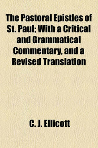 Cover of The Pastoral Epistles of St. Paul; With a Critical and Grammatical Commentary, and a Revised Translation