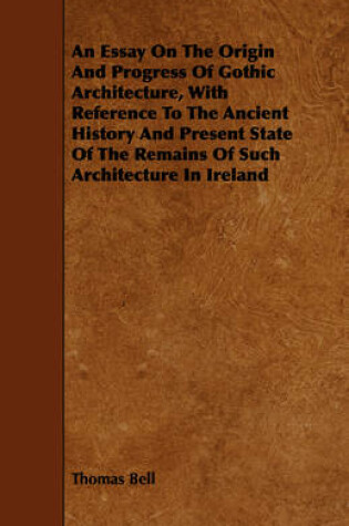 Cover of An Essay On The Origin And Progress Of Gothic Architecture, With Reference To The Ancient History And Present State Of The Remains Of Such Architecture In Ireland