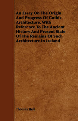 Book cover for An Essay On The Origin And Progress Of Gothic Architecture, With Reference To The Ancient History And Present State Of The Remains Of Such Architecture In Ireland