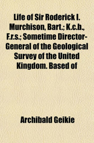 Cover of Life of Sir Roderick I. Murchison, Bart.; K.C.B., F.R.S.; Sometime Director-General of the Geological Survey of the United Kingdom. Based of