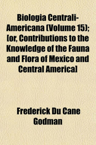 Cover of Biologia Centrali-Americana (Volume 15); [Or, Contributions to the Knowledge of the Fauna and Flora of Mexico and Central America]