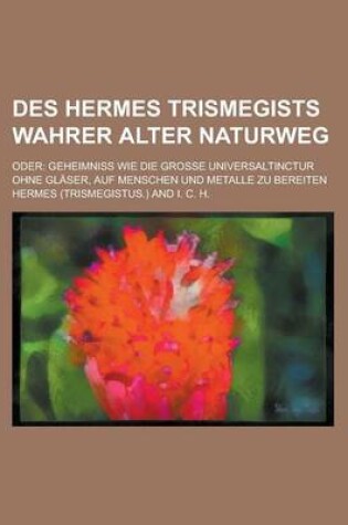 Cover of Des Hermes Trismegists Wahrer Alter Naturweg; Oder
