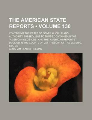 Book cover for The American State Reports (Volume 130); Containing the Cases of General Value and Authority Subsequent to Those Contained in the American Decisions