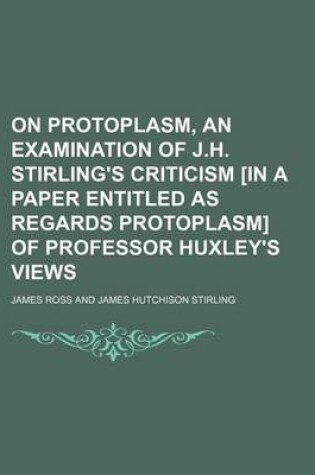 Cover of On Protoplasm, an Examination of J.H. Stirling's Criticism [In a Paper Entitled as Regards Protoplasm] of Professor Huxley's Views