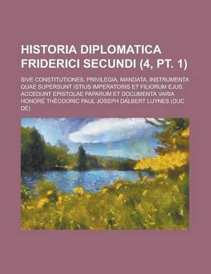 Book cover for Historia Diplomatica Friderici Secundi (4, PT. 1); Sive Constitutiones, Privilegia, Mandata, Instrumenta Quae Supersunt Istius Imperatoris Et Filiorum