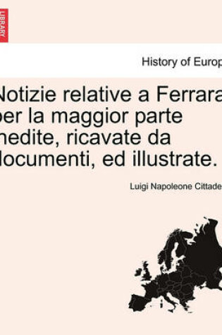 Cover of Notizie Relative a Ferrara Per La Maggior Parte Inedite, Ricavate Da Documenti, Ed Illustrate.