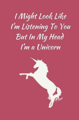Cover of I Might Look Like I'm Listening To You But In My Head I'm a Unicorn