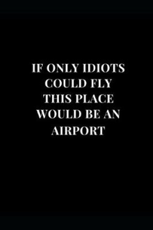 Cover of If Only Idiots Could Fly This Place Would Be An Airport