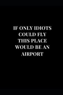 Book cover for If Only Idiots Could Fly This Place Would Be An Airport