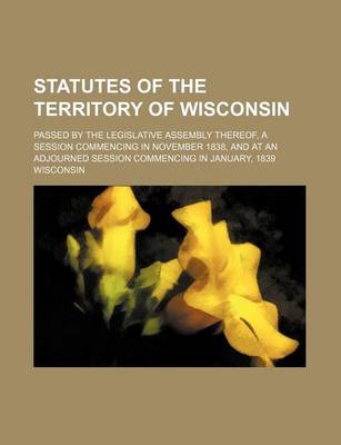 Book cover for Statutes of the Territory of Wisconsin; Passed by the Legislative Assembly Thereof, a Session Commencing in November 1838, and at an Adjourned Session Commencing in January, 1839