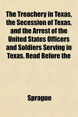 Book cover for The Treachery in Texas, the Secession of Texas, and the Arrest of the United States Officers and Soldiers Serving in Texas. Read Before the