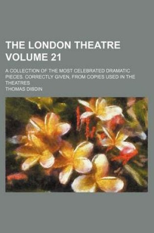 Cover of The London Theatre Volume 21; A Collection of the Most Celebrated Dramatic Pieces. Correctly Given, from Copies Used in the Theatres