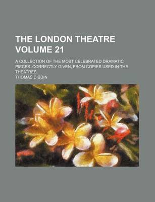 Book cover for The London Theatre Volume 21; A Collection of the Most Celebrated Dramatic Pieces. Correctly Given, from Copies Used in the Theatres