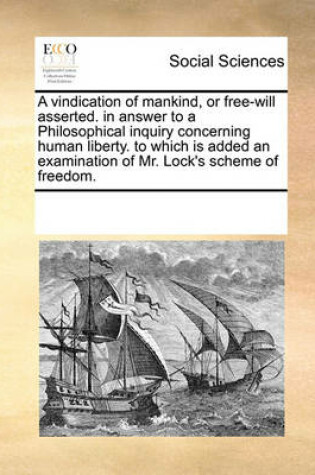 Cover of A Vindication of Mankind, or Free-Will Asserted. in Answer to a Philosophical Inquiry Concerning Human Liberty. to Which Is Added an Examination of Mr. Lock's Scheme of Freedom.