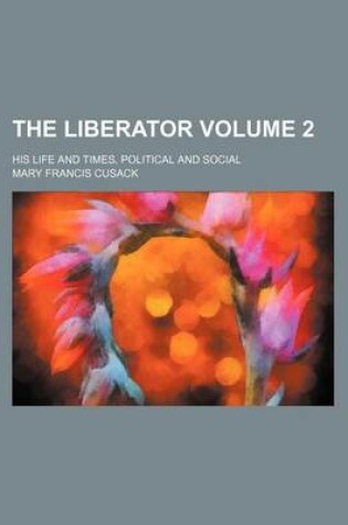 Cover of The Liberator Volume 2; His Life and Times, Political and Social