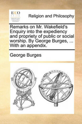 Cover of Remarks on Mr. Wakefield's Enquiry Into the Expediency and Propriety of Public or Social Worship. by George Burges, ... with an Appendix.