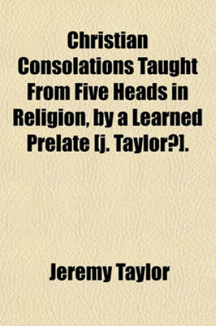 Cover of Christian Consolations Taught from Five Heads in Religion, by a Learned Prelate [J. Taylor?].