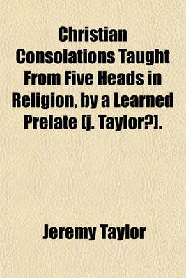 Book cover for Christian Consolations Taught from Five Heads in Religion, by a Learned Prelate [J. Taylor?].