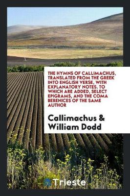 Book cover for The Hymns of Callimachus, Translated from the Greek Into English Verse, with Explanatory Notes. to Which Are Added, Select Epigrams, and the Coma Berenices of the Same Author