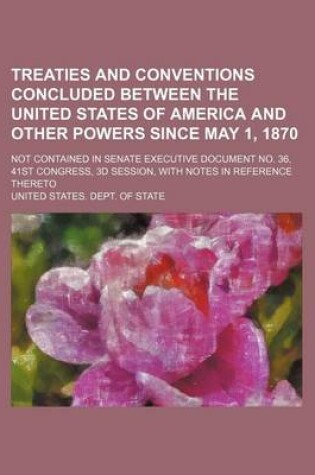 Cover of Treaties and Conventions Concluded Between the United States of America and Other Powers Since May 1, 1870; Not Contained in Senate Executive Document No. 36, 41st Congress, 3D Session, with Notes in Reference Thereto