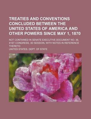 Book cover for Treaties and Conventions Concluded Between the United States of America and Other Powers Since May 1, 1870; Not Contained in Senate Executive Document No. 36, 41st Congress, 3D Session, with Notes in Reference Thereto