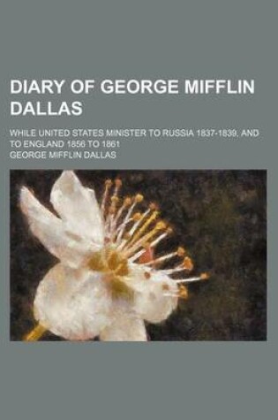 Cover of Diary of George Mifflin Dallas; While United States Minister to Russia 1837-1839, and to England 1856 to 1861