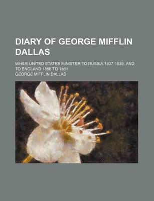 Book cover for Diary of George Mifflin Dallas; While United States Minister to Russia 1837-1839, and to England 1856 to 1861