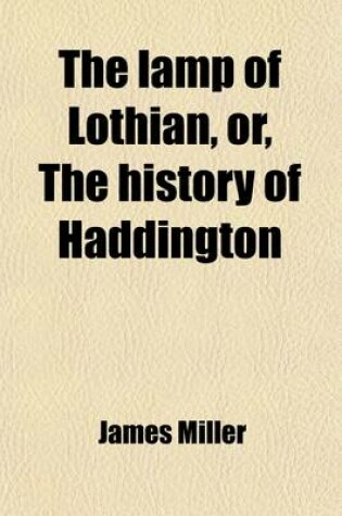 Cover of The Lamp of Lothian; Or, the History of Haddington. in Connection with the Public Affairs of East Lothian and of Scotland from the Earliest Records to the Present Period