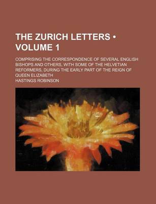 Book cover for The Zurich Letters (Volume 1); Comprising the Correspondence of Several English Bishops and Others, with Some of the Helvetian Reformers, During the Early Part of the Reign of Queen Elizabeth