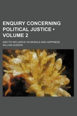 Cover of Enquiry Concerning Political Justice (Volume 2); And Its Influence on Morals and Happiness