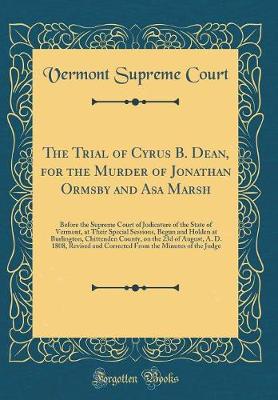 Book cover for The Trial of Cyrus B. Dean, for the Murder of Jonathan Ormsby and Asa Marsh: Before the Supreme Court of Judicature of the State of Vermont, at Their Special Sessions, Begun and Holden at Burlington, Chittenden County, on the 23d of August, A. D. 1808, Re