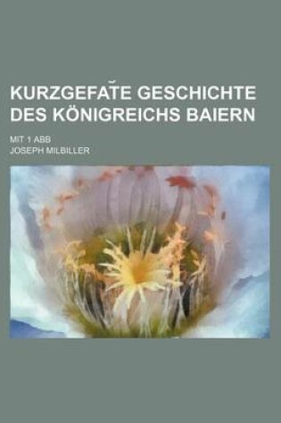 Cover of Kurzgefat E Geschichte Des Konigreichs Baiern; Mit 1 Abb