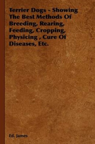 Cover of Terrier Dogs - Showing The Best Methods Of Breeding, Rearing, Feeding, Cropping, Physicing, Cure Of Diseases, Etc.