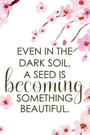 Cover of Even In The Dark Soil, A Seed Is Becoming Something Beautiful.