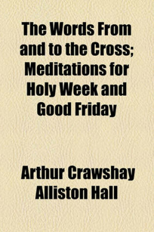 Cover of The Words from and to the Cross; Meditations for Holy Week and Good Friday