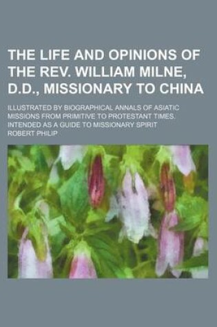 Cover of The Life and Opinions of the REV. William Milne, D.D., Missionary to China; Illustrated by Biographical Annals of Asiatic Missions from Primitive to Protestant Times. Intended as a Guide to Missionary Spirit