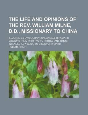 Book cover for The Life and Opinions of the REV. William Milne, D.D., Missionary to China; Illustrated by Biographical Annals of Asiatic Missions from Primitive to Protestant Times. Intended as a Guide to Missionary Spirit