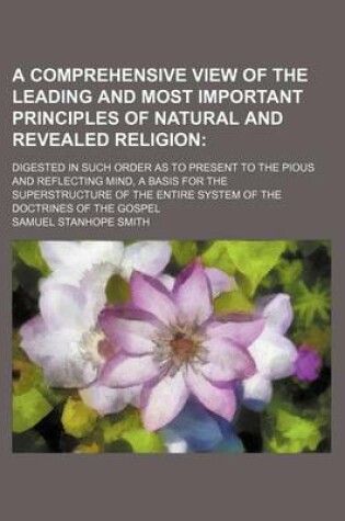 Cover of A Comprehensive View of the Leading and Most Important Principles of Natural and Revealed Religion; Digested in Such Order as to Present to the Pious and Reflecting Mind, a Basis for the Superstructure of the Entire System of the Doctrines of the Gospel