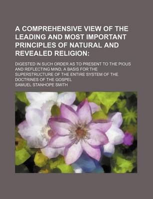 Book cover for A Comprehensive View of the Leading and Most Important Principles of Natural and Revealed Religion; Digested in Such Order as to Present to the Pious and Reflecting Mind, a Basis for the Superstructure of the Entire System of the Doctrines of the Gospel